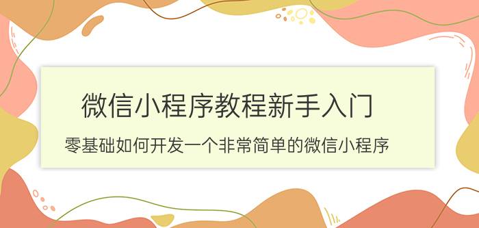 微信小程序教程新手入门 零基础如何开发一个非常简单的微信小程序？